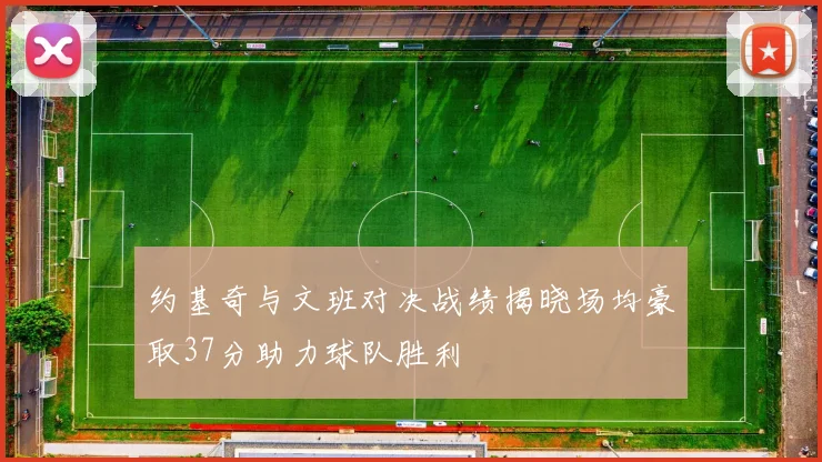 约基奇与文班对决战绩揭晓场均豪取37分助力球队胜利