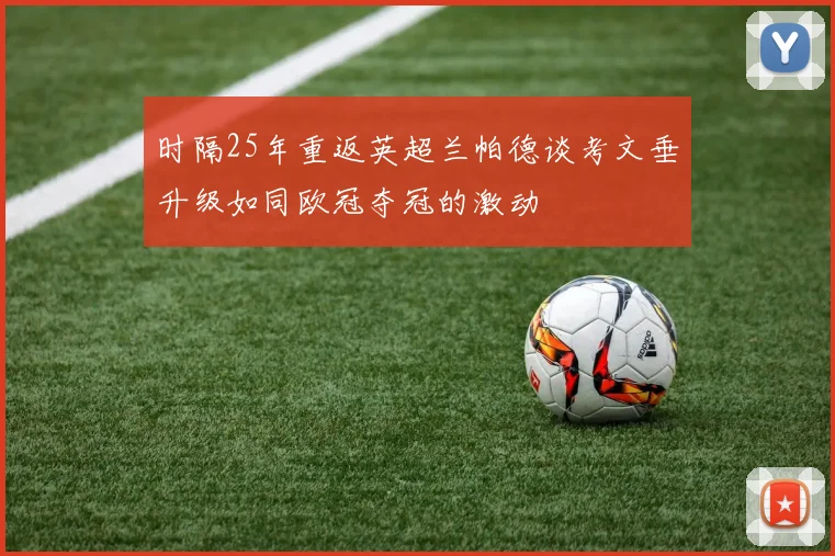 时隔25年重返英超兰帕德谈考文垂升级如同欧冠夺冠的激动