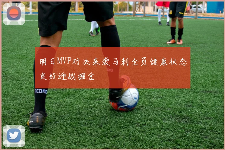 明日MVP对决来袭马刺全员健康状态良好迎战掘金