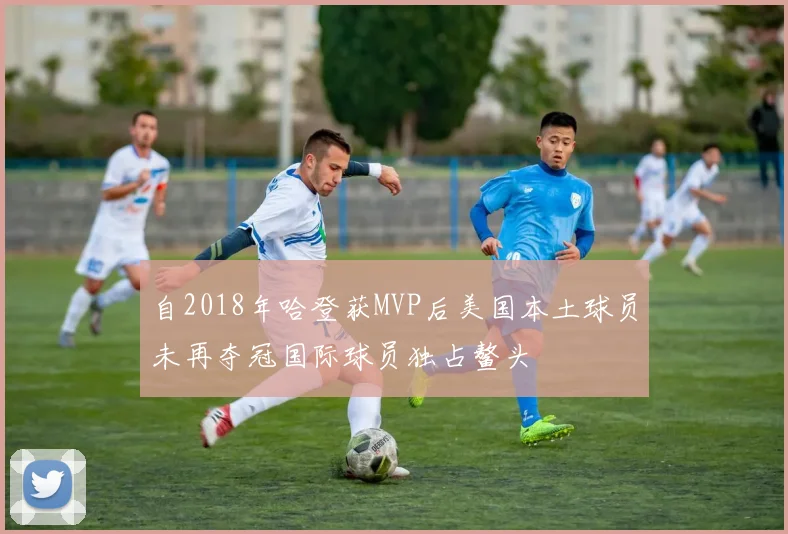 自2018年哈登获MVP后美国本土球员未再夺冠国际球员独占鳌头
