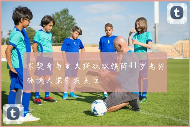 东契奇与里夫斯双双缺阵41岁老将独挑大梁引发关注