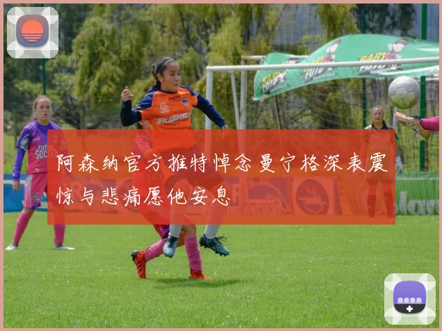 阿森纳官方推特悼念曼宁格深表震惊与悲痛愿他安息