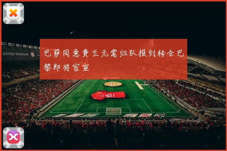 巴萨同意费兰无需归队报到转会巴黎即将官宣