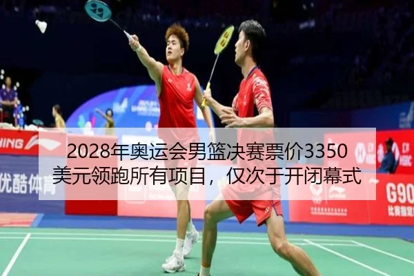 2028年奥运会男篮决赛票价3350美元领跑所有项目，仅次于开闭幕式